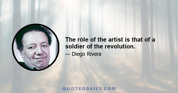 The rôle of the artist is that of a soldier of the revolution.