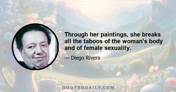 Through her paintings, she breaks all the taboos of the woman's body and of female sexuality.