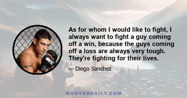 As for whom I would like to fight, I always want to fight a guy coming off a win, because the guys coming off a loss are always very tough. They're fighting for their lives.