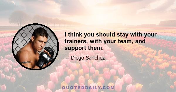 I think you should stay with your trainers, with your team, and support them.