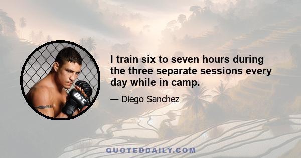 I train six to seven hours during the three separate sessions every day while in camp.