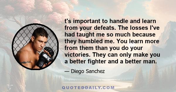 t's important to handle and learn from your defeats. The losses I've had taught me so much because they humbled me. You learn more from them than you do your victories. They can only make you a better fighter and a