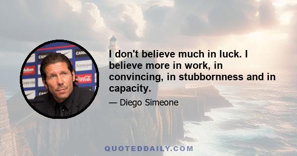 I don't believe much in luck. I believe more in work, in convincing, in stubbornness and in capacity.