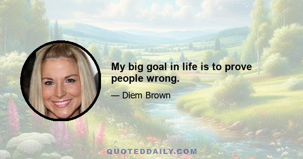 My big goal in life is to prove people wrong.