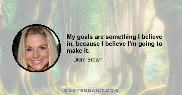 My goals are something I believe in, because I believe I'm going to make it.