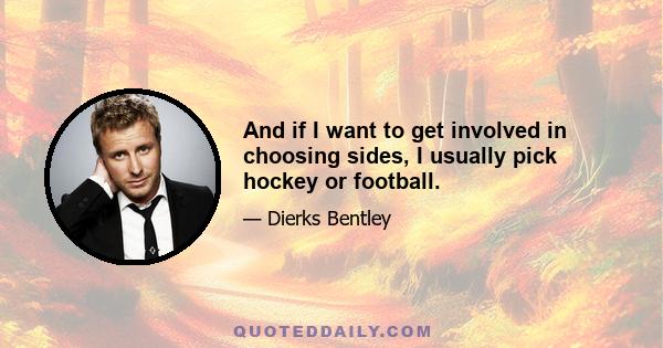 And if I want to get involved in choosing sides, I usually pick hockey or football.