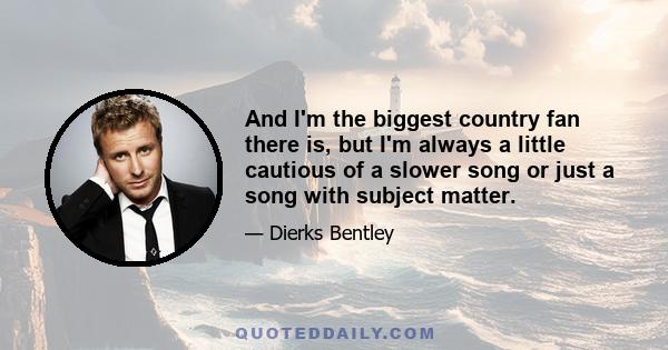 And I'm the biggest country fan there is, but I'm always a little cautious of a slower song or just a song with subject matter.