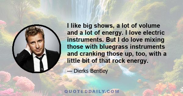 I like big shows, a lot of volume and a lot of energy. I love electric instruments. But I do love mixing those with bluegrass instruments and cranking those up, too, with a little bit of that rock energy.