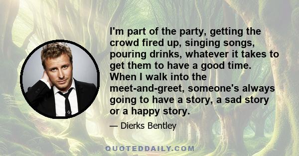 I'm part of the party, getting the crowd fired up, singing songs, pouring drinks, whatever it takes to get them to have a good time. When I walk into the meet-and-greet, someone's always going to have a story, a sad