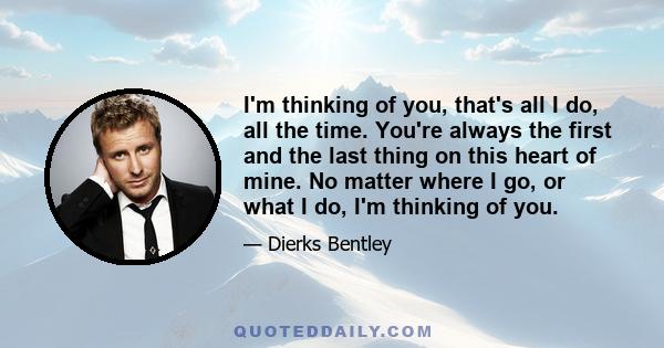 I'm thinking of you, that's all I do, all the time. You're always the first and the last thing on this heart of mine. No matter where I go, or what I do, I'm thinking of you.