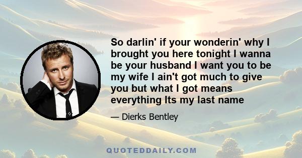 So darlin' if your wonderin' why I brought you here tonight I wanna be your husband I want you to be my wife I ain't got much to give you but what I got means everything Its my last name