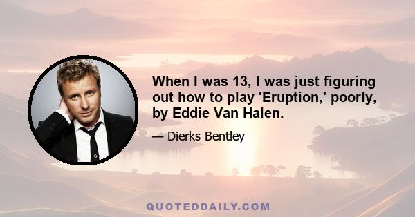 When I was 13, I was just figuring out how to play 'Eruption,' poorly, by Eddie Van Halen.