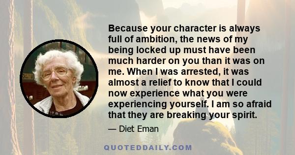 Because your character is always full of ambition, the news of my being locked up must have been much harder on you than it was on me. When I was arrested, it was almost a relief to know that I could now experience what 