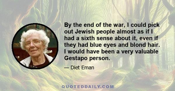 By the end of the war, I could pick out Jewish people almost as if I had a sixth sense about it, even if they had blue eyes and blond hair. I would have been a very valuable Gestapo person.