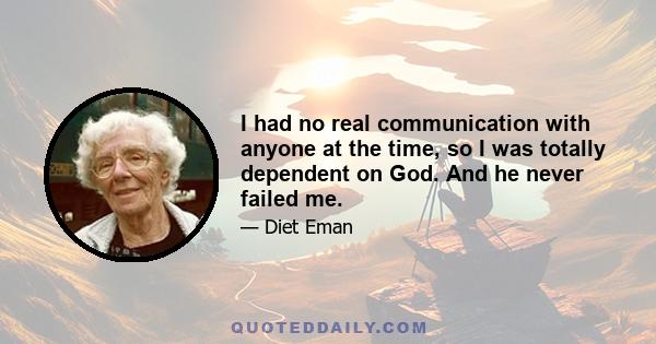 I had no real communication with anyone at the time, so I was totally dependent on God. And he never failed me.