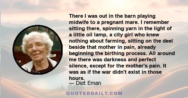 There I was out in the barn playing midwife to a pregnant mare. I remember sitting there, spinning yarn in the light of a little oil lamp, a city girl who knew nothing about farming, sitting on the deel beside that