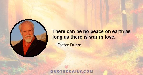 There can be no peace on earth as long as there is war in love.