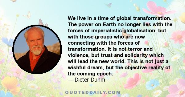 We live in a time of global transformation. The power on Earth no longer lies with the forces of imperialistic globalisation, but with those groups who are now connecting with the forces of transformation. It is not