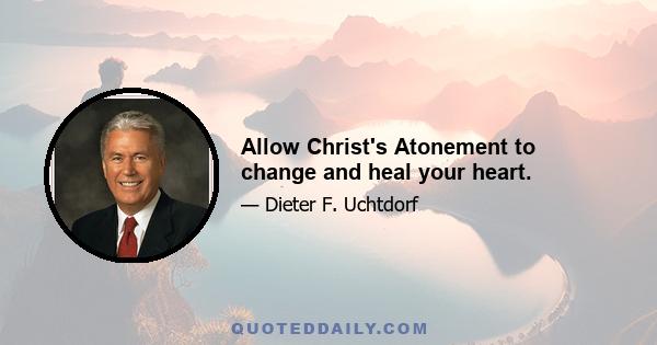 Allow Christ's Atonement to change and heal your heart.