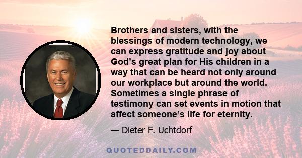 Brothers and sisters, with the blessings of modern technology, we can express gratitude and joy about God’s great plan for His children in a way that can be heard not only around our workplace but around the world.