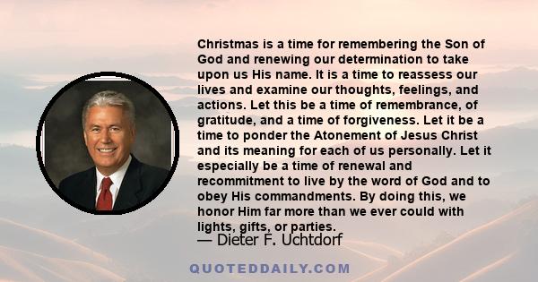 Christmas is a time for remembering the Son of God and renewing our determination to take upon us His name. It is a time to reassess our lives and examine our thoughts, feelings, and actions. Let this be a time of