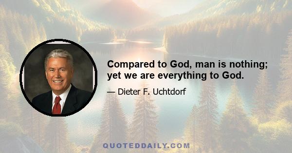 Compared to God, man is nothing; yet we are everything to God.