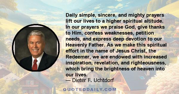 Daily simple, sincere, and mighty prayers lift our lives to a higher spiritual altitude. In our prayers we praise God, give thanks to Him, confess weaknesses, petition needs, and express deep devotion to our Heavenly