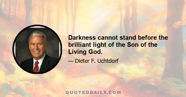 Darkness cannot stand before the brilliant light of the Son of the Living God.