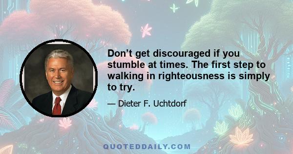 Don’t get discouraged if you stumble at times. The first step to walking in righteousness is simply to try.