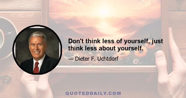 Don't think less of yourself, just think less about yourself.