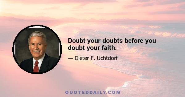 Doubt your doubts before you doubt your faith.