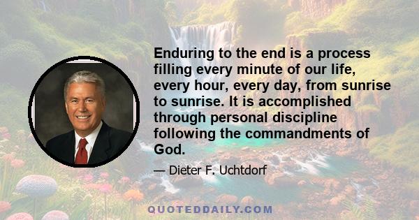 Enduring to the end is a process filling every minute of our life, every hour, every day, from sunrise to sunrise. It is accomplished through personal discipline following the commandments of God.