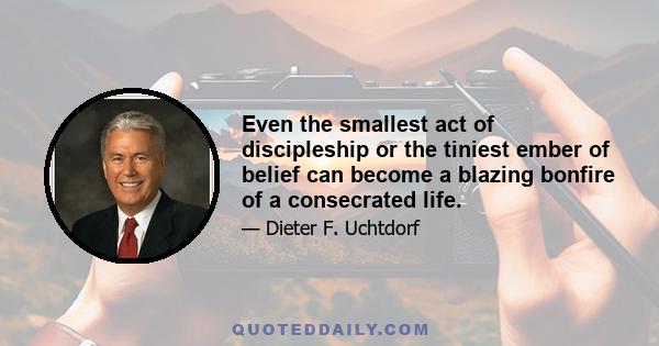 Even the smallest act of discipleship or the tiniest ember of belief can become a blazing bonfire of a consecrated life.