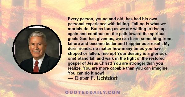 Every person, young and old, has had his own personal experience with falling. Falling is what we mortals do. But as long as we are willing to rise up again and continue on the path toward the spiritual goals God has