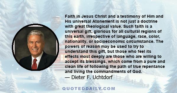 Faith in Jesus Christ and a testimony of Him and His universal Atonement is not just a doctrine with great theological value. Such faith is a universal gift, glorious for all cultural regions of this earth, irrespective 