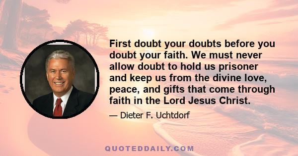 First doubt your doubts before you doubt your faith. We must never allow doubt to hold us prisoner and keep us from the divine love, peace, and gifts that come through faith in the Lord Jesus Christ.