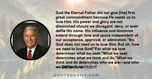 God the Eternal Father did not give [the] first great commandment because He needs us to love Him. His power and glory are not diminished should we disregard, deny, or even defile His name. His influence and dominion