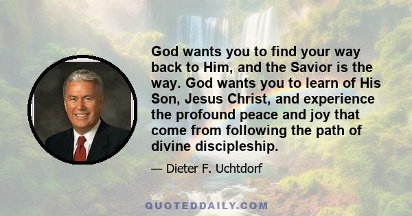 God wants you to find your way back to Him, and the Savior is the way. God wants you to learn of His Son, Jesus Christ, and experience the profound peace and joy that come from following the path of divine discipleship.