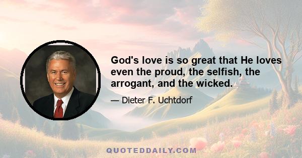 God's love is so great that He loves even the proud, the selfish, the arrogant, and the wicked.