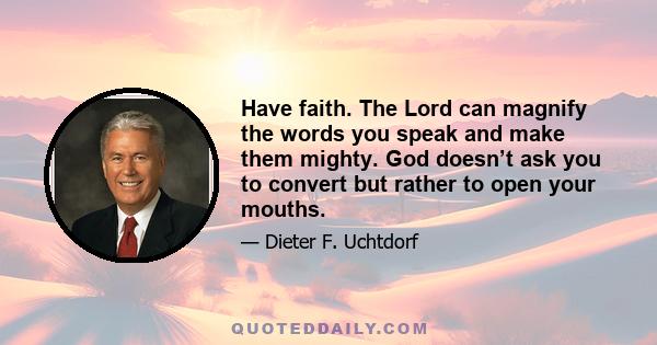 Have faith. The Lord can magnify the words you speak and make them mighty. God doesn’t ask you to convert but rather to open your mouths.