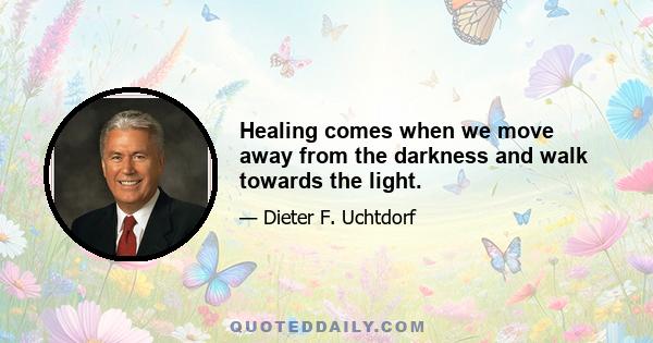 Healing comes when we move away from the darkness and walk towards the light.