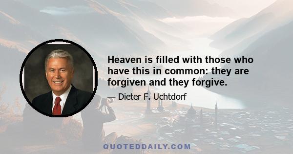 Heaven is filled with those who have this in common: they are forgiven and they forgive.