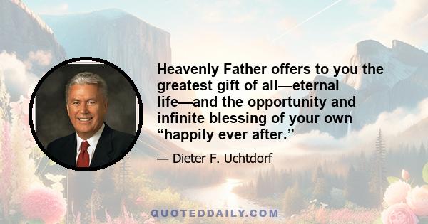 Heavenly Father offers to you the greatest gift of all—eternal life—and the opportunity and infinite blessing of your own “happily ever after.”