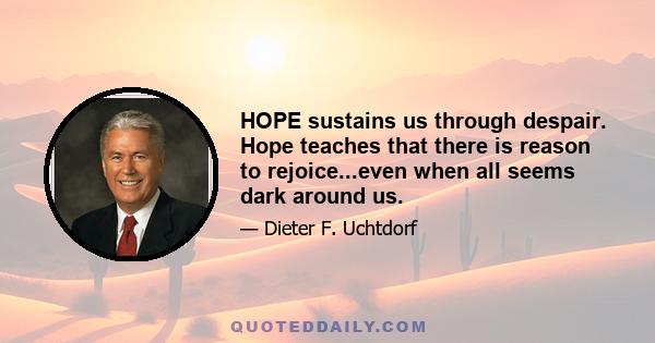 HOPE sustains us through despair. Hope teaches that there is reason to rejoice...even when all seems dark around us.