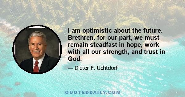 I am optimistic about the future. Brethren, for our part, we must remain steadfast in hope, work with all our strength, and trust in God.