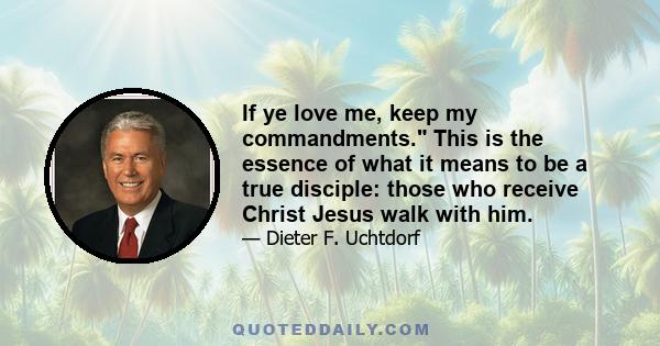 If ye love me, keep my commandments. This is the essence of what it means to be a true disciple: those who receive Christ Jesus walk with him.