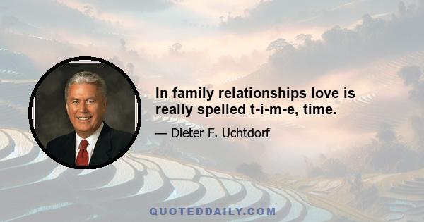 In family relationships love is really spelled t-i-m-e, time.