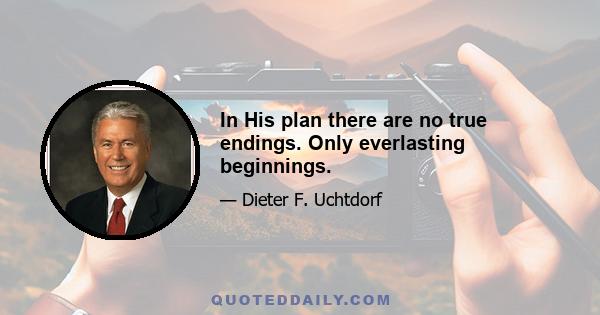 In His plan there are no true endings. Only everlasting beginnings.