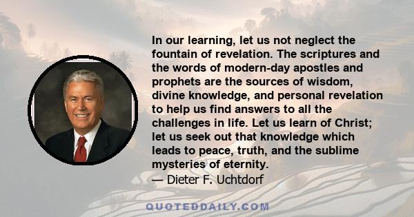 In our learning, let us not neglect the fountain of revelation. The scriptures and the words of modern-day apostles and prophets are the sources of wisdom, divine knowledge, and personal revelation to help us find