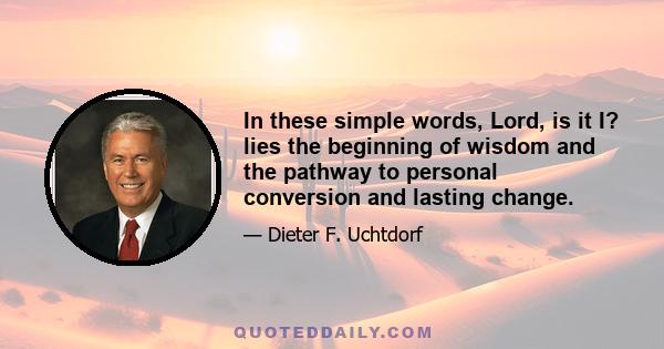 In these simple words, Lord, is it I? lies the beginning of wisdom and the pathway to personal conversion and lasting change.